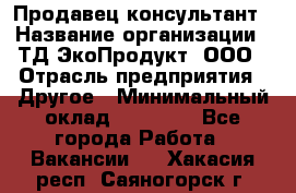 Продавец-консультант › Название организации ­ ТД ЭкоПродукт, ООО › Отрасль предприятия ­ Другое › Минимальный оклад ­ 12 000 - Все города Работа » Вакансии   . Хакасия респ.,Саяногорск г.